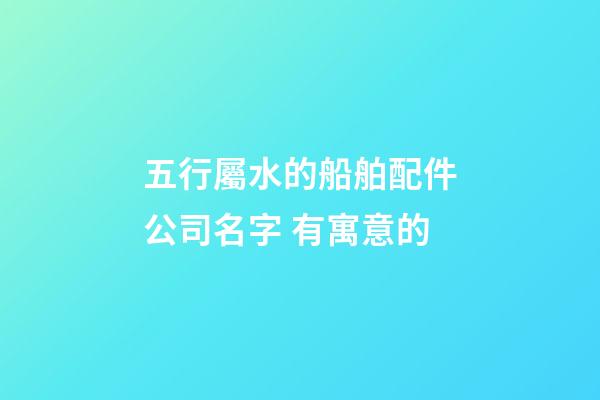 五行屬水的船舶配件公司名字 有寓意的